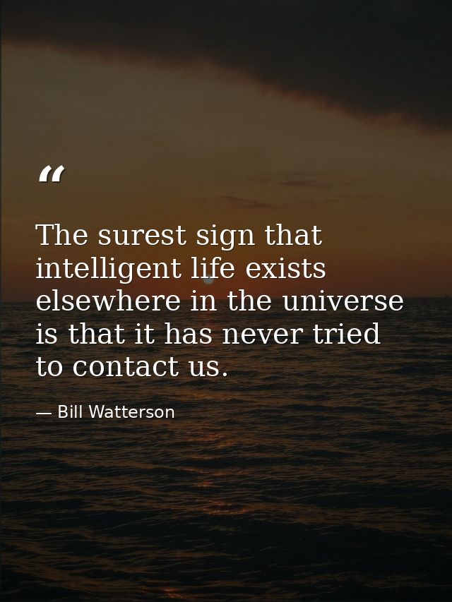 The surest sign that intelligent life exists elsewhere in the universe is that it has never tried to contact us. — Bill Watterson