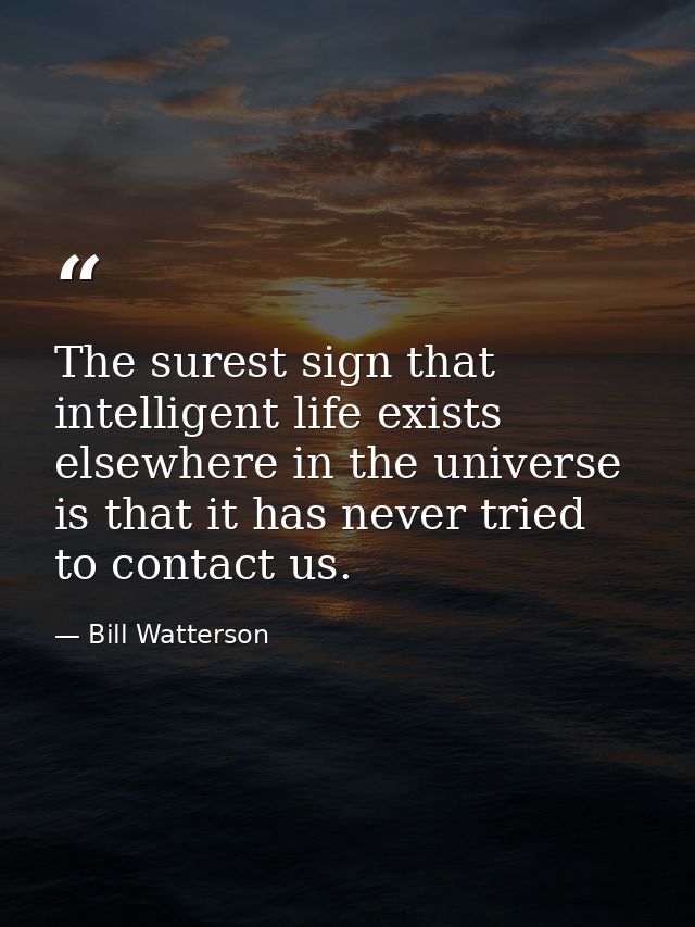 The surest sign that intelligent life exists elsewhere in the universe is that it has never tried to contact us. — Bill Watterson