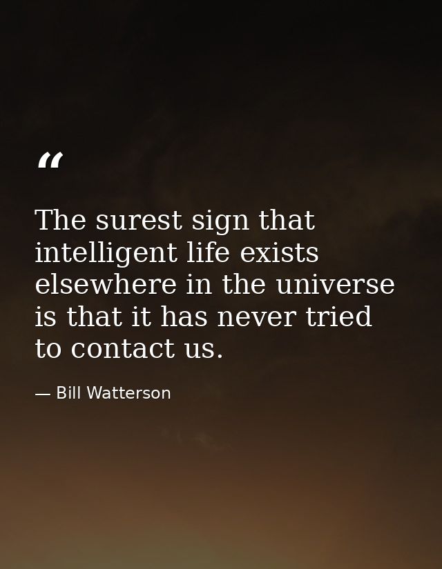 The surest sign that intelligent life exists elsewhere in the universe is that it has never tried to contact us. — Bill Watterson