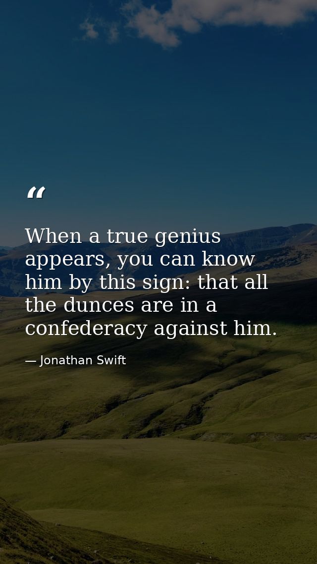 When a true genius appears, you can know him by this sign: that all the dunces are in a confederacy against him. — Jonathan Swift