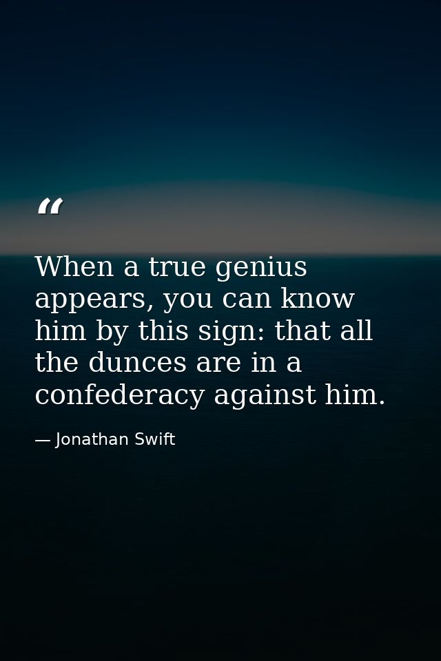 When a true genius appears, you can know him by this sign: that all the dunces are in a confederacy against him. — Jonathan Swift