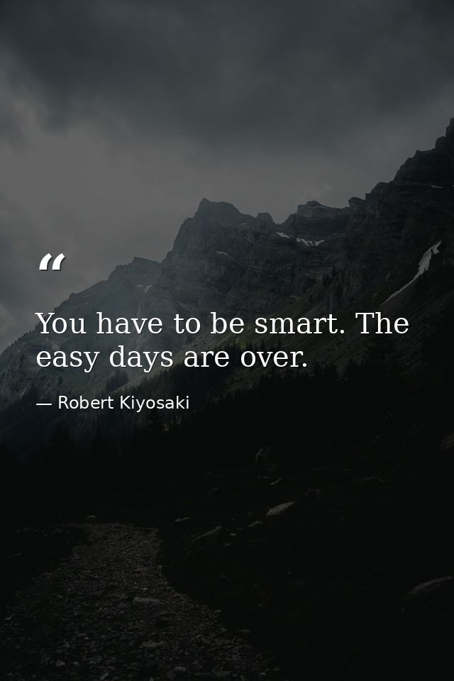 You have to be smart. The easy days are over. — Robert Kiyosaki