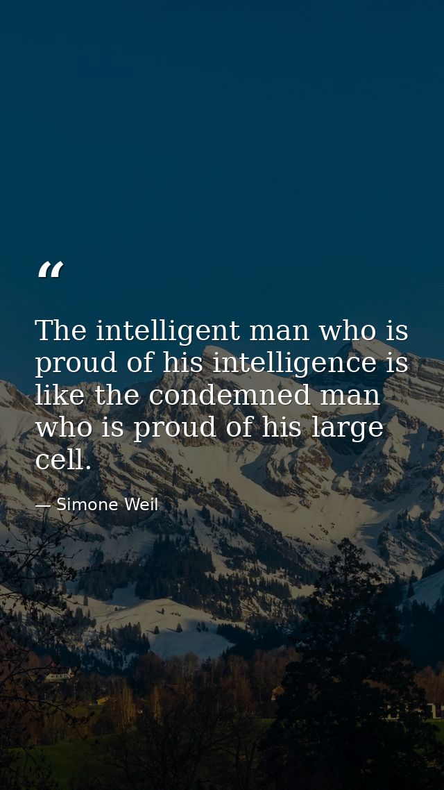 The intelligent man who is proud of his intelligence is like the condemned man who is proud of his large cell. — Simone Weil