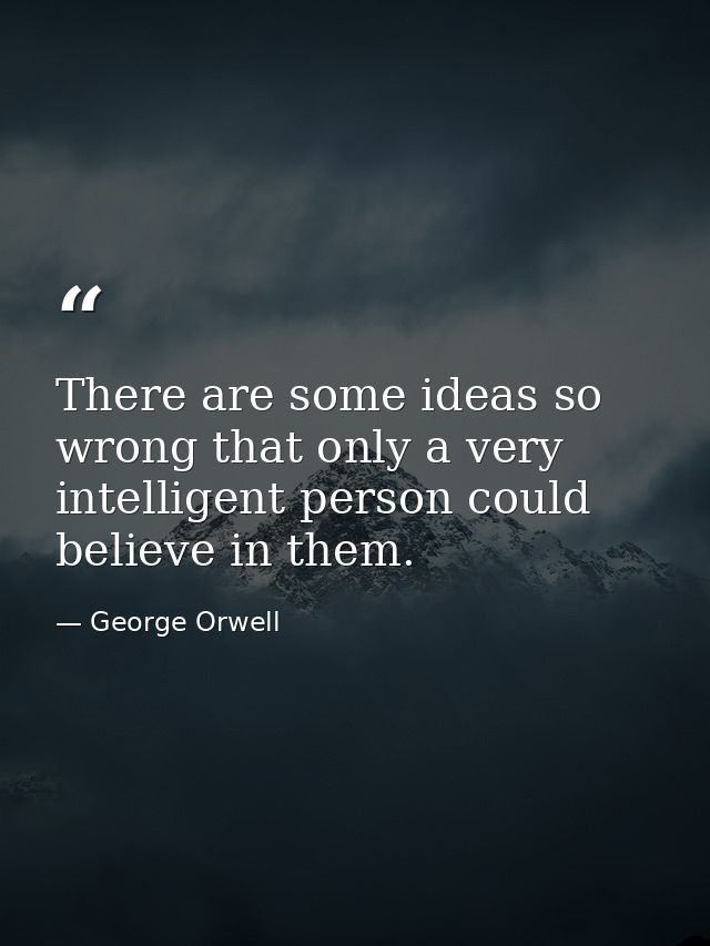 There are some ideas so wrong that only a very intelligent person could believe in them. — George Orwell