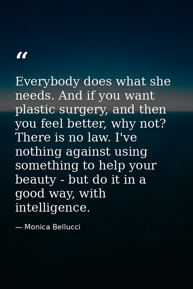 Everybody does what she needs. And if you want plastic surgery, and then you feel better, why not? There is no law. I've — Monica Bellucci