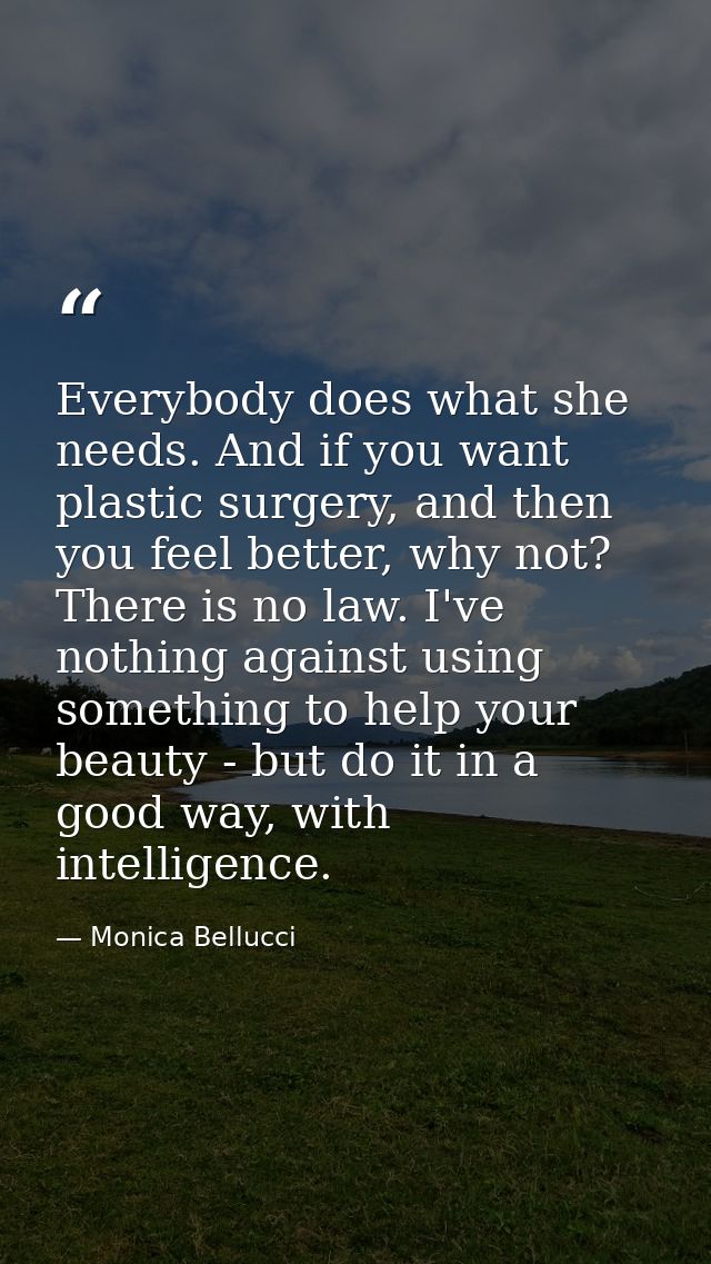 Everybody does what she needs. And if you want plastic surgery, and then you feel better, why not? There is no law. I've — Monica Bellucci