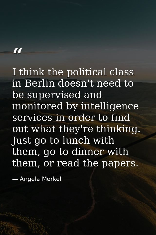 I think the political class in Berlin doesn't need to be supervised and monitored by intelligence services in order to f — Angela Merkel