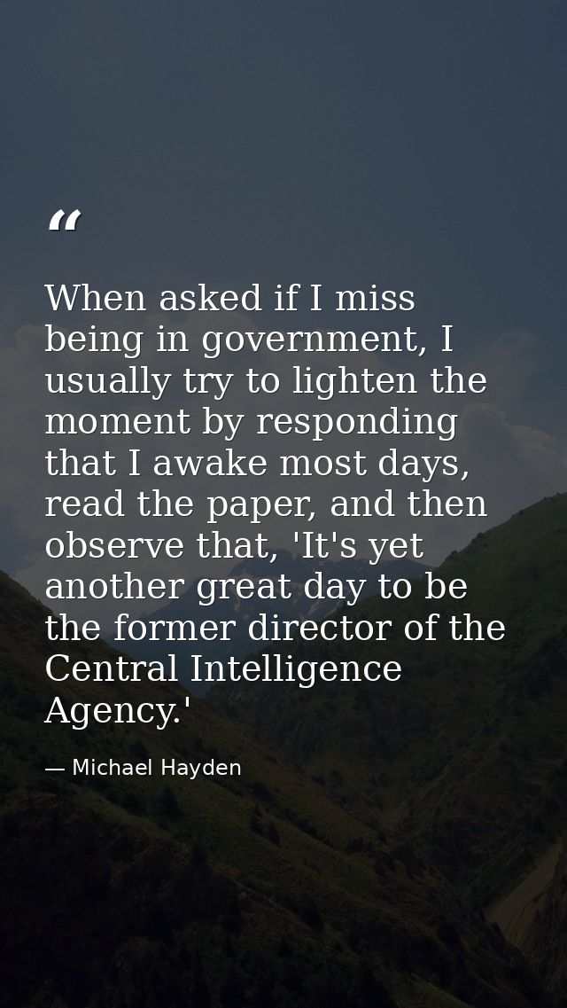 When asked if I miss being in government, I usually try to lighten the moment by responding that I awake most days, read — Michael Hayden