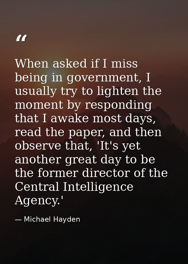 When asked if I miss being in government, I usually try to lighten the moment by responding that I awake most days, read — Michael Hayden