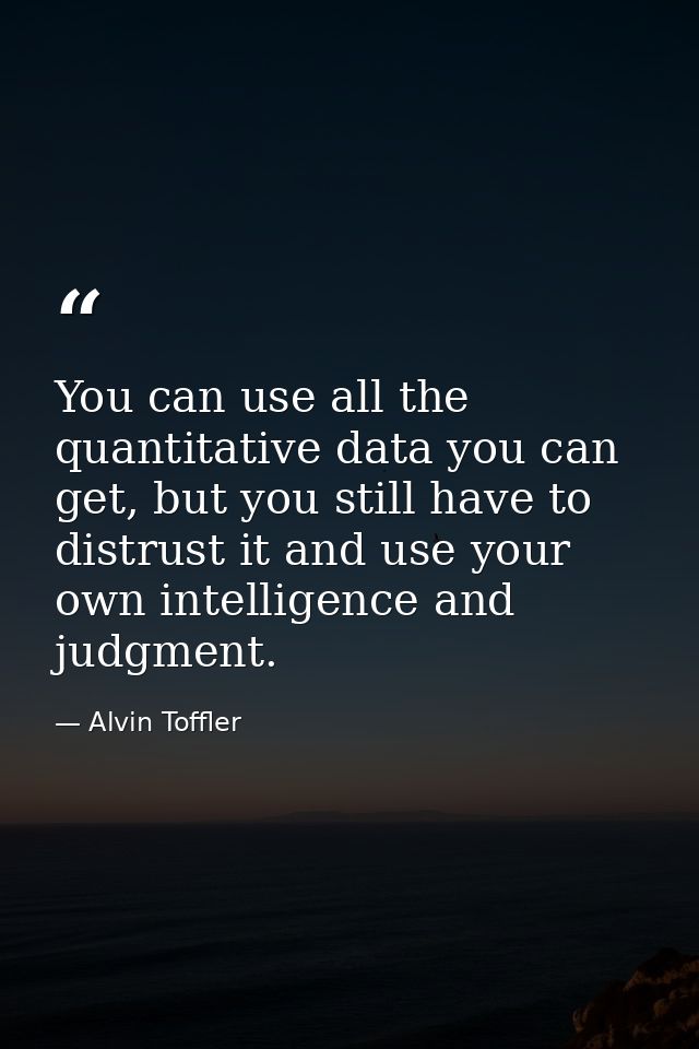 You can use all the quantitative data you can get, but you still have to distrust it and use your own intelligence and j — Alvin Toffler