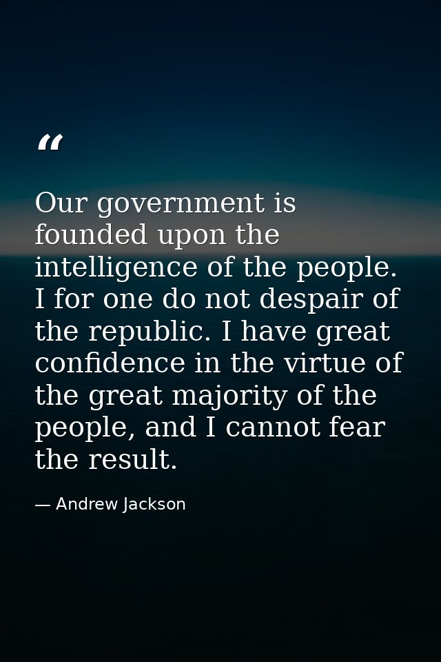 Our government is founded upon the intelligence of the people. I for one do not despair of the republic. I have great co — Andrew Jackson