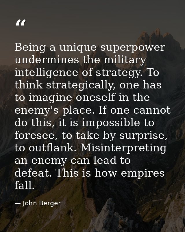 Being a unique superpower undermines the military intelligence of strategy. To think strategically, one has to imagine o — John Berger