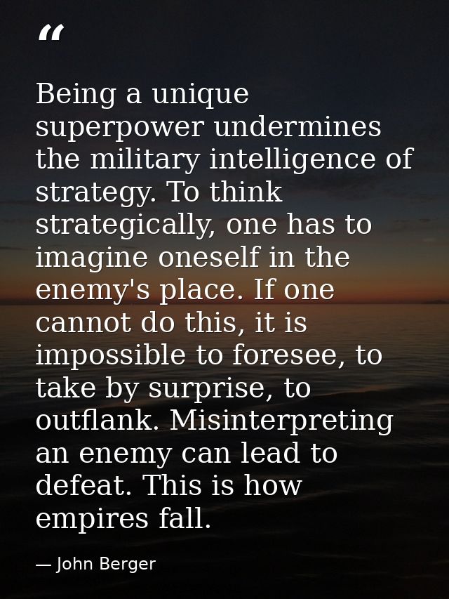 Being a unique superpower undermines the military intelligence of strategy. To think strategically, one has to imagine o — John Berger