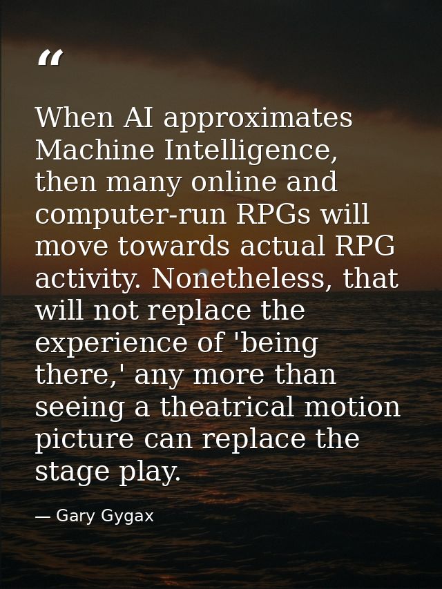 When AI approximates Machine Intelligence, then many online and computer-run RPGs will move towards actual RPG activity. — Gary Gygax