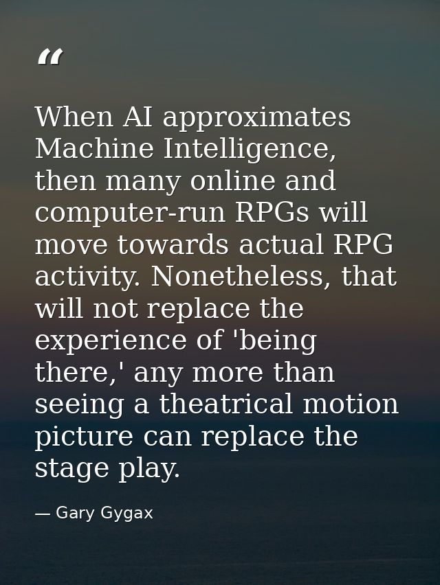 When AI approximates Machine Intelligence, then many online and computer-run RPGs will move towards actual RPG activity. — Gary Gygax