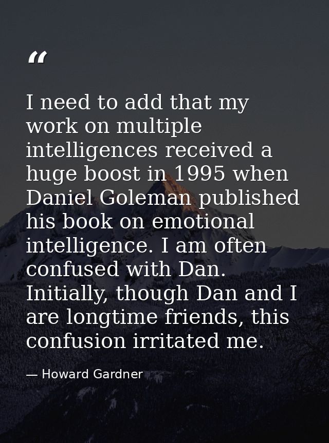 I need to add that my work on multiple intelligences received a huge boost in 1995 when Daniel Goleman published his boo — Howard Gardner