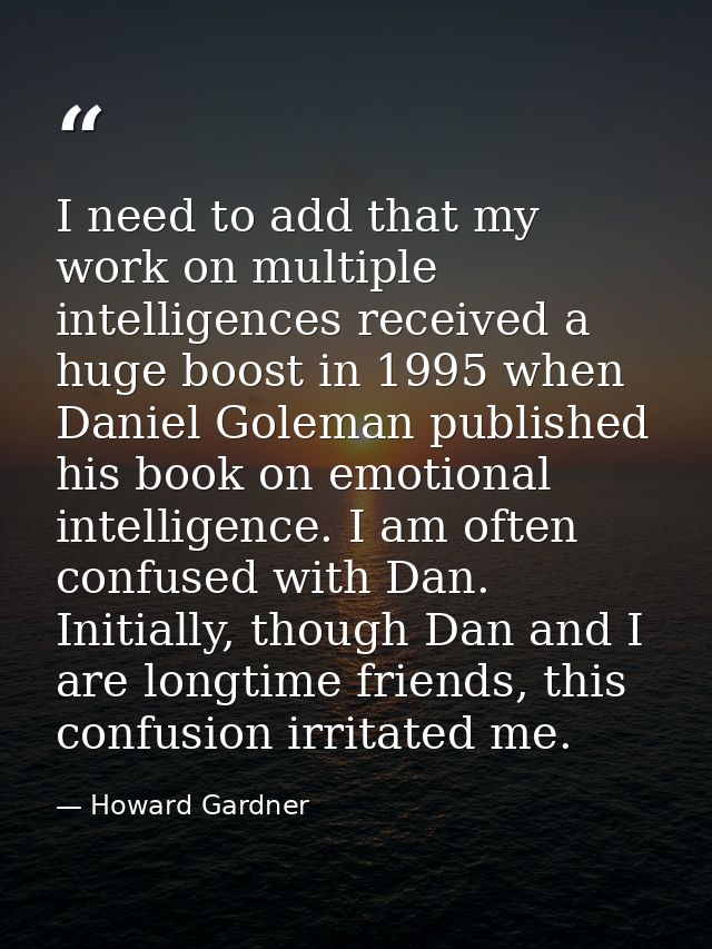 I need to add that my work on multiple intelligences received a huge boost in 1995 when Daniel Goleman published his boo — Howard Gardner