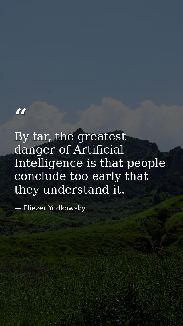 By far, the greatest danger of Artificial Intelligence is that people conclude too early that they understand it. — Eliezer Yudkowsky
