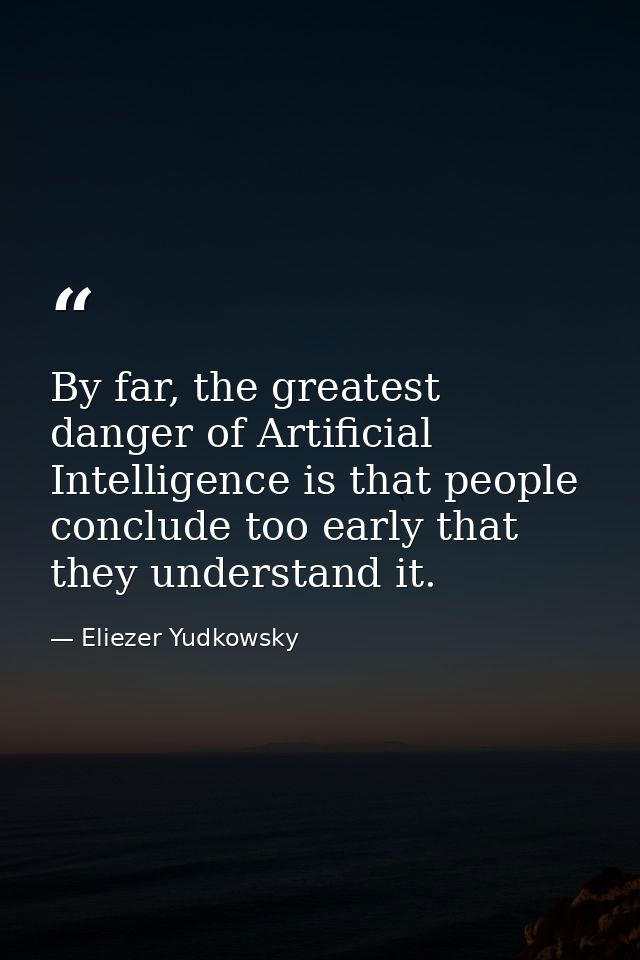 By far, the greatest danger of Artificial Intelligence is that people conclude too early that they understand it. — Eliezer Yudkowsky