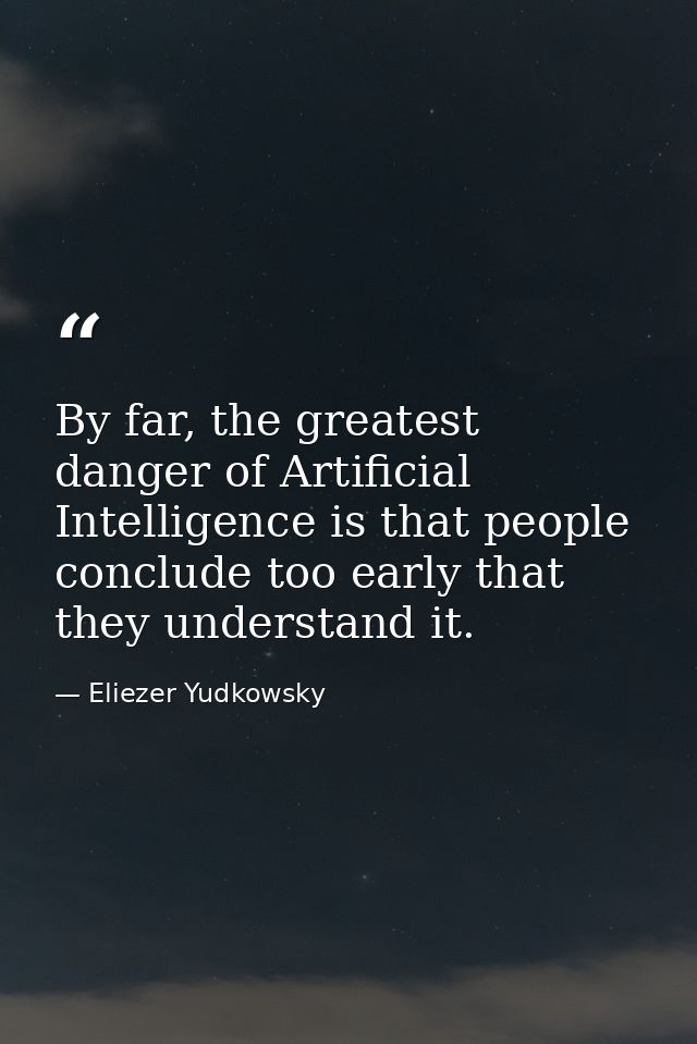 By far, the greatest danger of Artificial Intelligence is that people conclude too early that they understand it. — Eliezer Yudkowsky