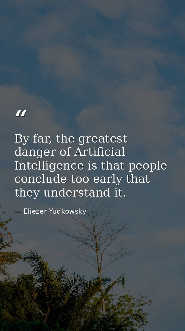By far, the greatest danger of Artificial Intelligence is that people conclude too early that they understand it. — Eliezer Yudkowsky