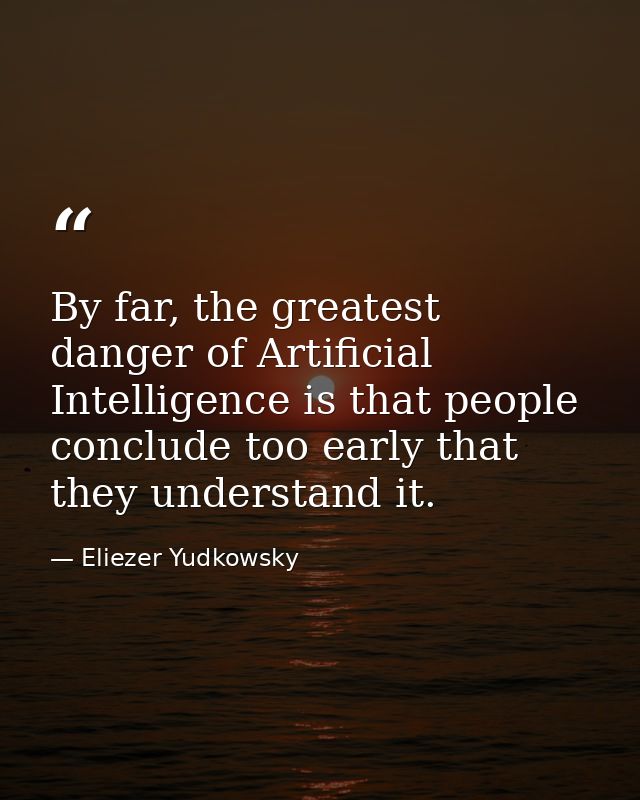 By far, the greatest danger of Artificial Intelligence is that people conclude too early that they understand it. — Eliezer Yudkowsky