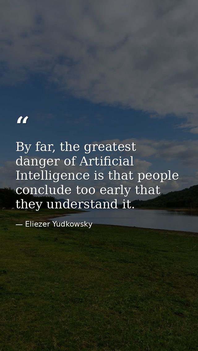 By far, the greatest danger of Artificial Intelligence is that people conclude too early that they understand it. — Eliezer Yudkowsky