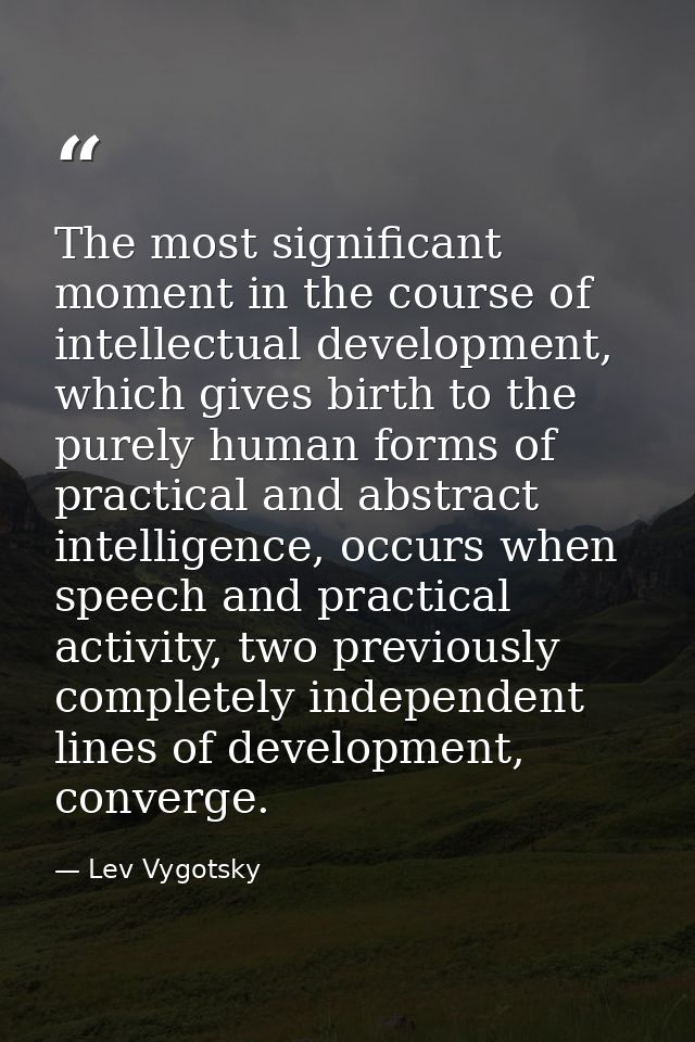 The most significant moment in the course of intellectual development, which gives birth to the purely human forms of pr — Lev Vygotsky