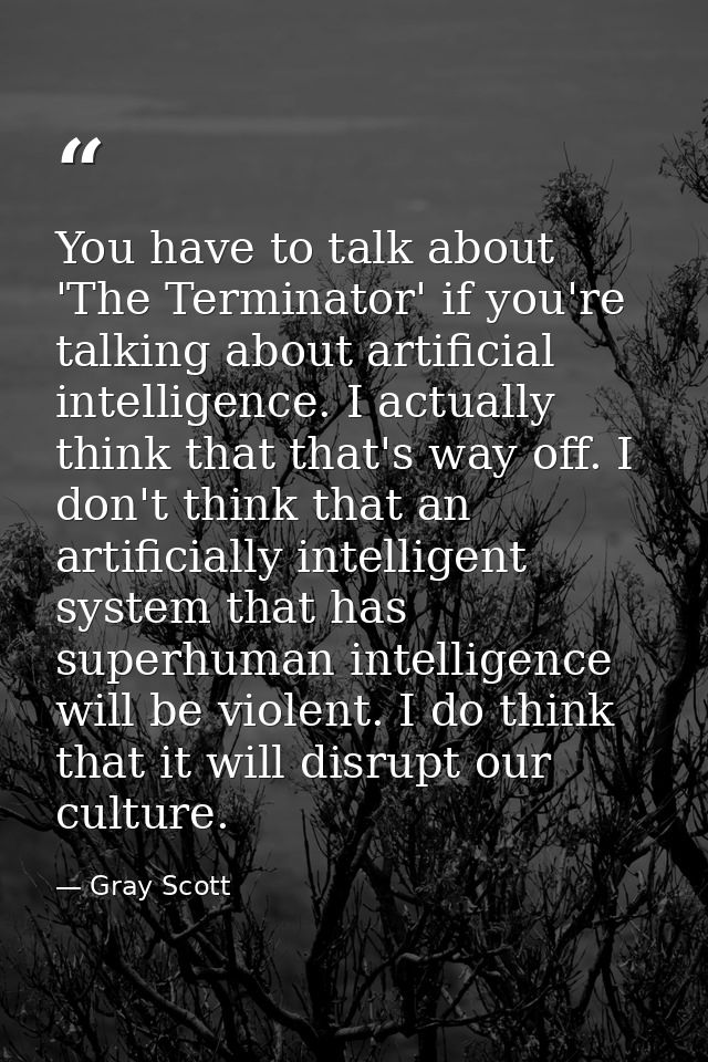 You have to talk about 'The Terminator' if you're talking about artificial intelligence. I actually think that that's wa — Gray Scott