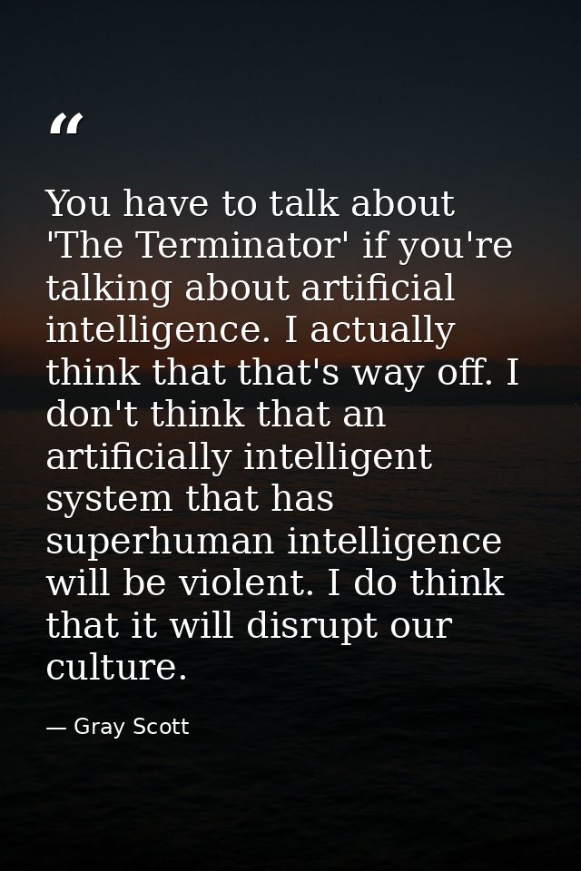 You have to talk about 'The Terminator' if you're talking about artificial intelligence. I actually think that that's wa — Gray Scott