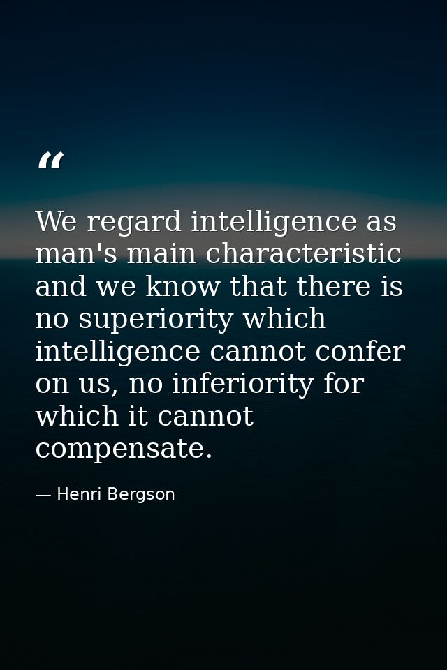 We regard intelligence as man's main characteristic and we know that there is no superiority which intelligence cannot c — Henri Bergson