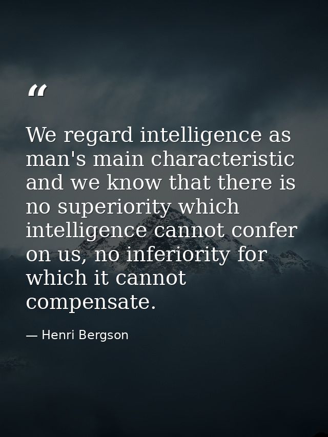 We regard intelligence as man's main characteristic and we know that there is no superiority which intelligence cannot c — Henri Bergson