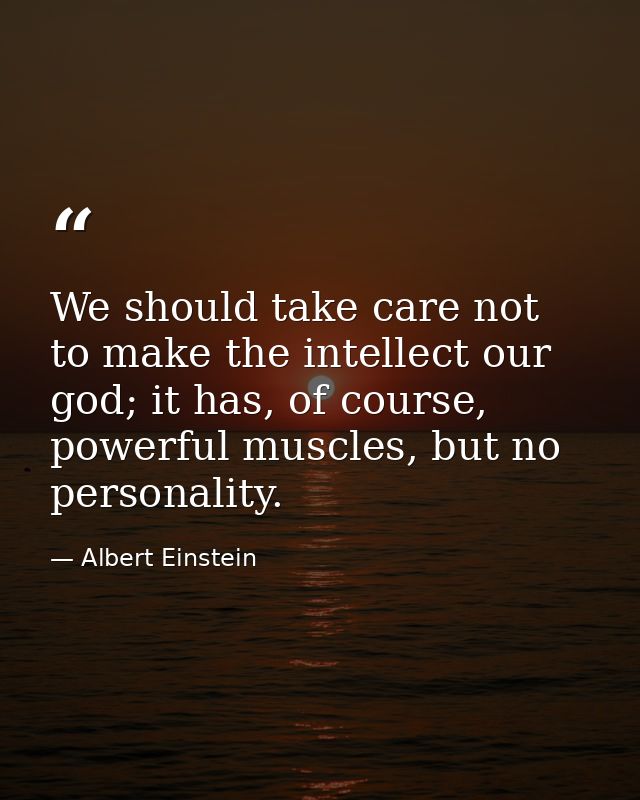 We should take care not to make the intellect our god; it has, of course, powerful muscles, but no personality. — Albert Einstein