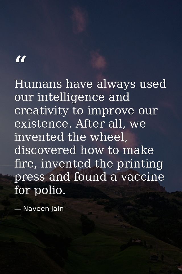 Humans have always used our intelligence and creativity to improve our existence. After all, we invented the wheel, disc — Naveen Jain