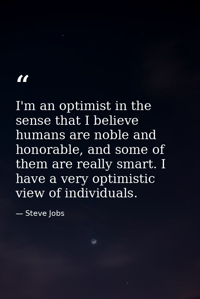 I'm an optimist in the sense that I believe humans are noble and honorable, and some of them are really smart. I have a  — Steve Jobs