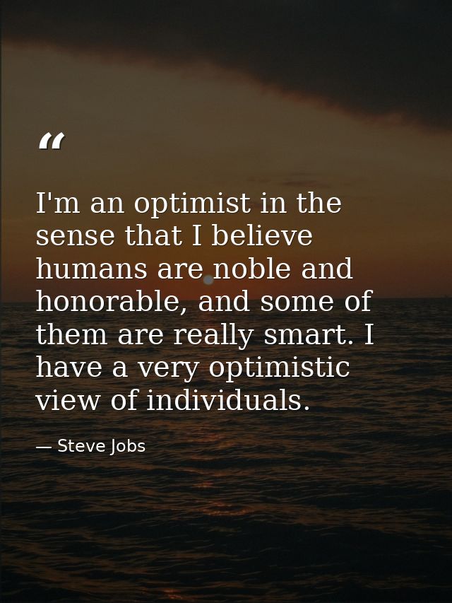 I'm an optimist in the sense that I believe humans are noble and honorable, and some of them are really smart. I have a  — Steve Jobs