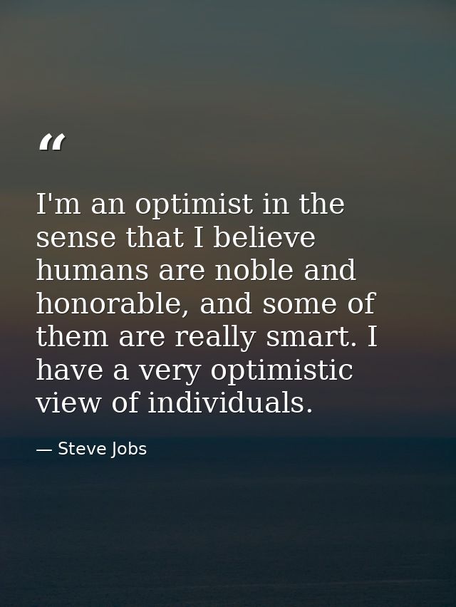 I'm an optimist in the sense that I believe humans are noble and honorable, and some of them are really smart. I have a  — Steve Jobs