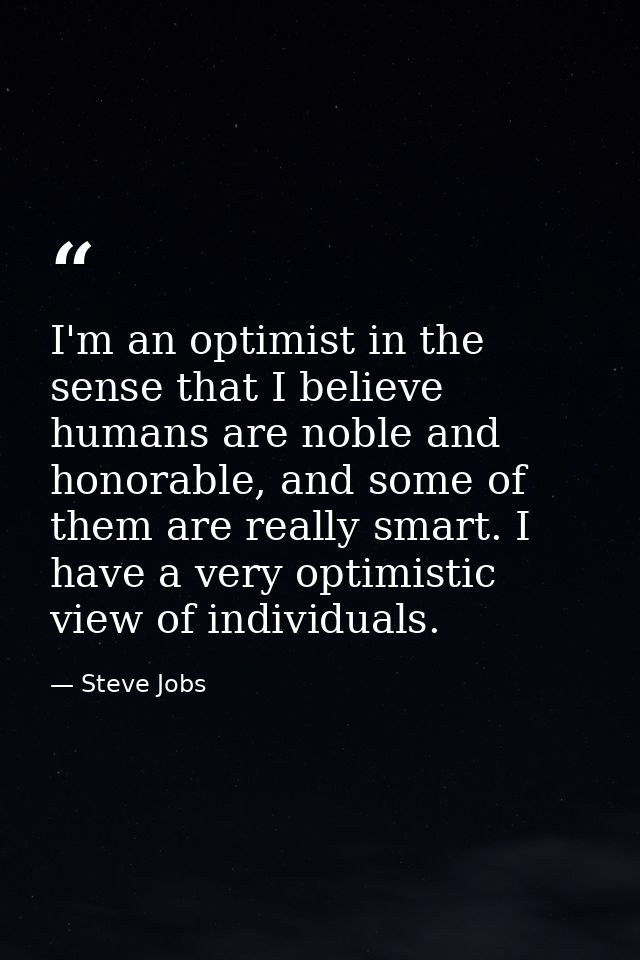I'm an optimist in the sense that I believe humans are noble and honorable, and some of them are really smart. I have a  — Steve Jobs