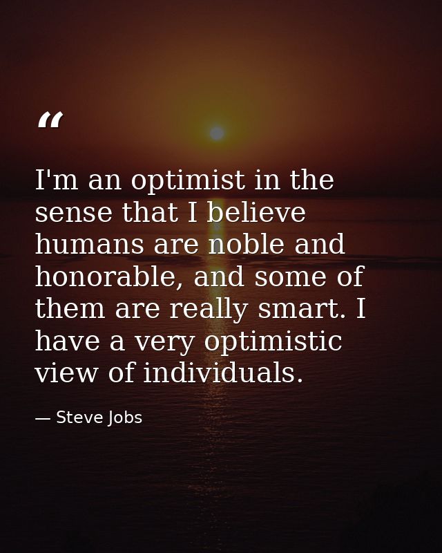 I'm an optimist in the sense that I believe humans are noble and honorable, and some of them are really smart. I have a  — Steve Jobs