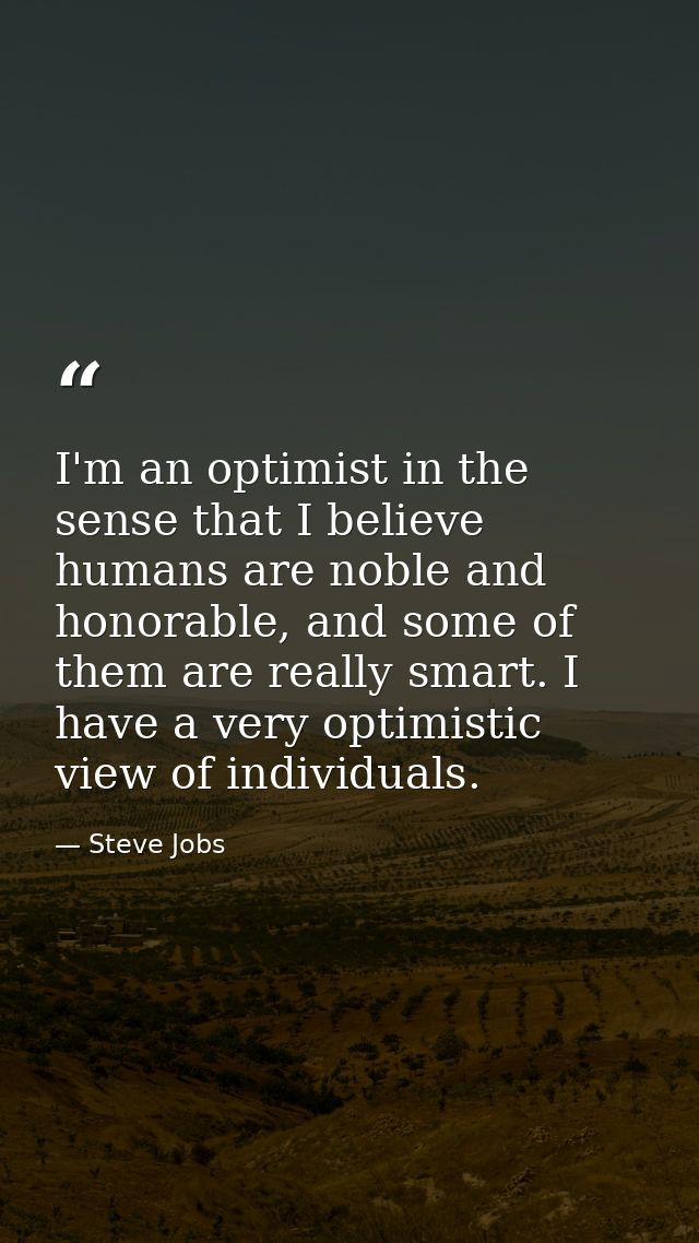 I'm an optimist in the sense that I believe humans are noble and honorable, and some of them are really smart. I have a  — Steve Jobs