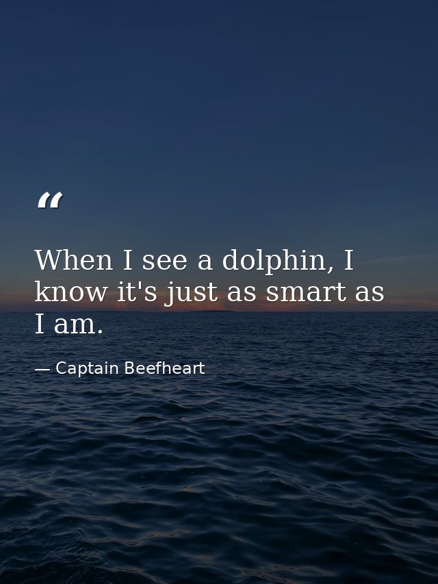 When I see a dolphin, I know it's just as smart as I am. — Captain Beefheart