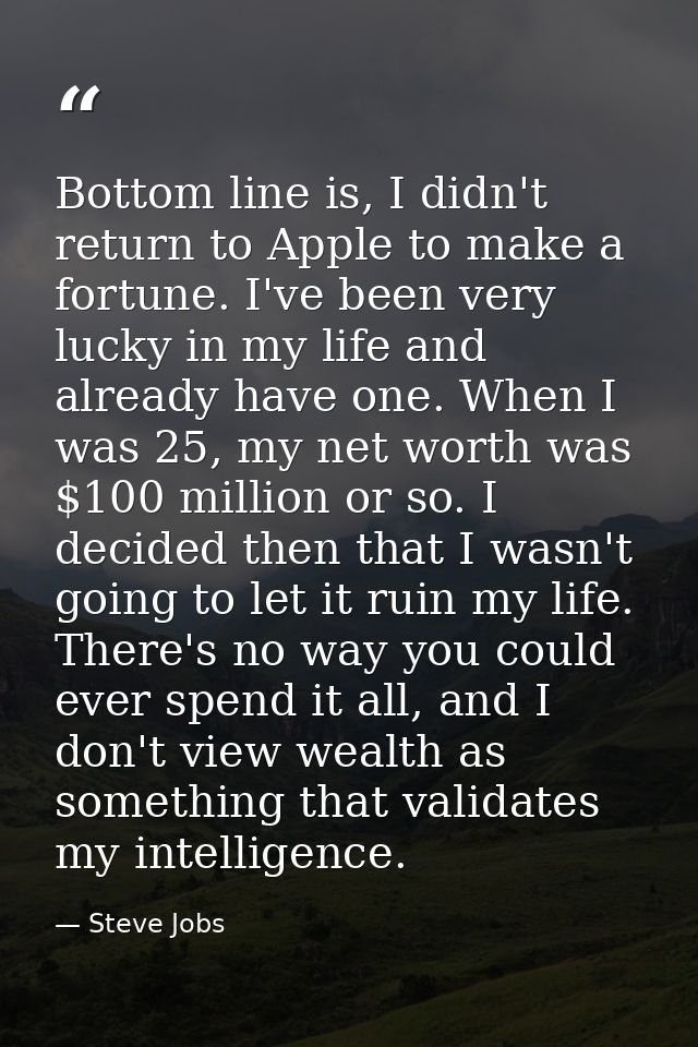 Bottom line is, I didn't return to Apple to make a fortune. I've been very lucky in my life and already have one. When I — Steve Jobs