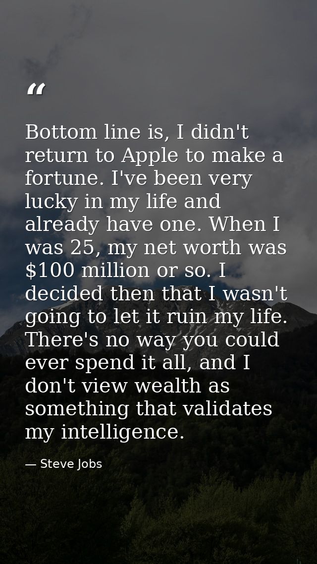 Bottom line is, I didn't return to Apple to make a fortune. I've been very lucky in my life and already have one. When I — Steve Jobs