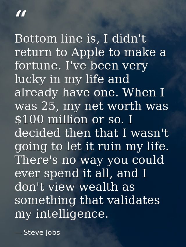 Bottom line is, I didn't return to Apple to make a fortune. I've been very lucky in my life and already have one. When I — Steve Jobs