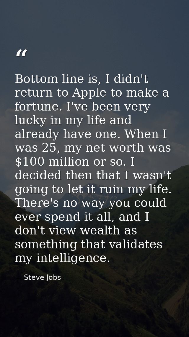 Bottom line is, I didn't return to Apple to make a fortune. I've been very lucky in my life and already have one. When I — Steve Jobs