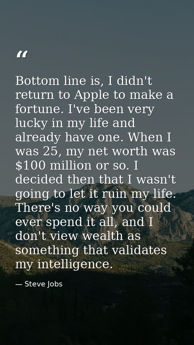 Bottom line is, I didn't return to Apple to make a fortune. I've been very lucky in my life and already have one. When I — Steve Jobs
