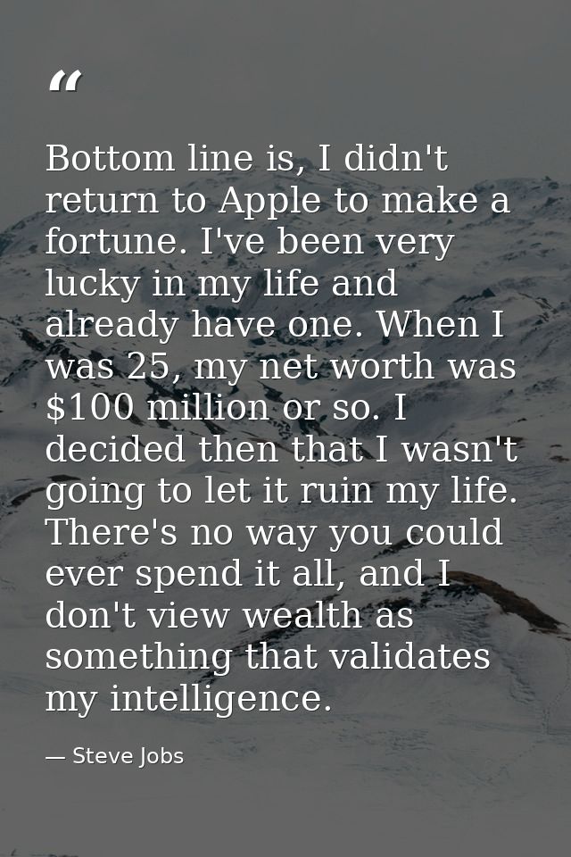 Bottom line is, I didn't return to Apple to make a fortune. I've been very lucky in my life and already have one. When I — Steve Jobs