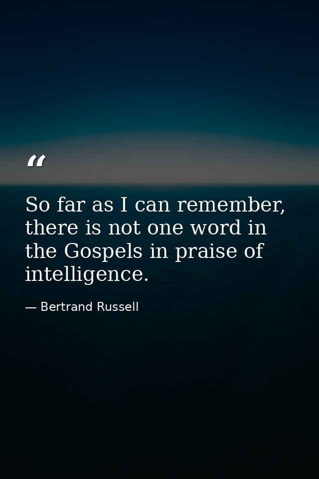 So far as I can remember, there is not one word in the Gospels in praise of intelligence. — Bertrand Russell