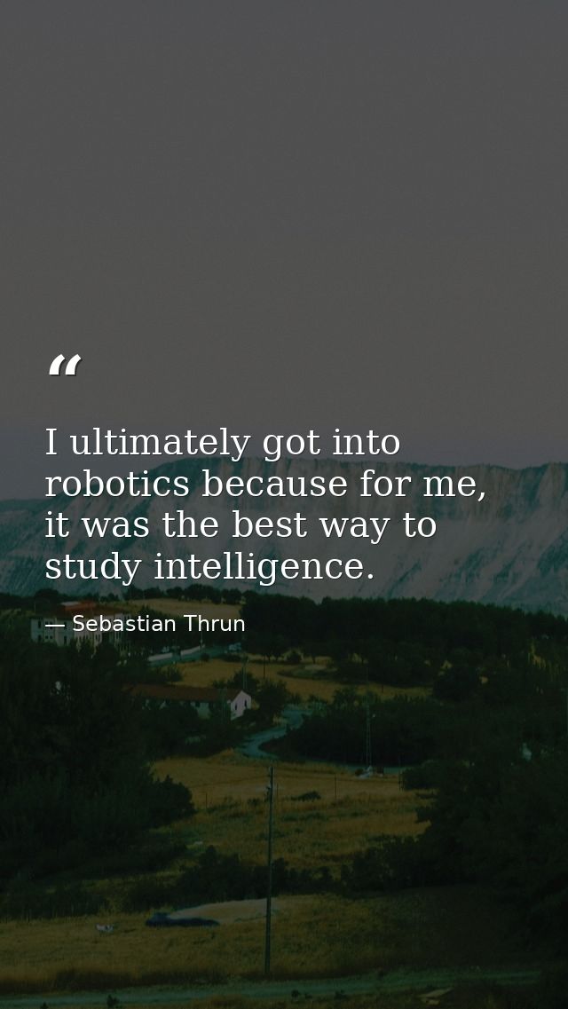 I ultimately got into robotics because for me, it was the best way to study intelligence. — Sebastian Thrun