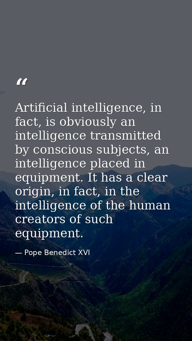 Artificial intelligence, in fact, is obviously an intelligence transmitted by conscious subjects, an intelligence placed — Pope Benedict XVI